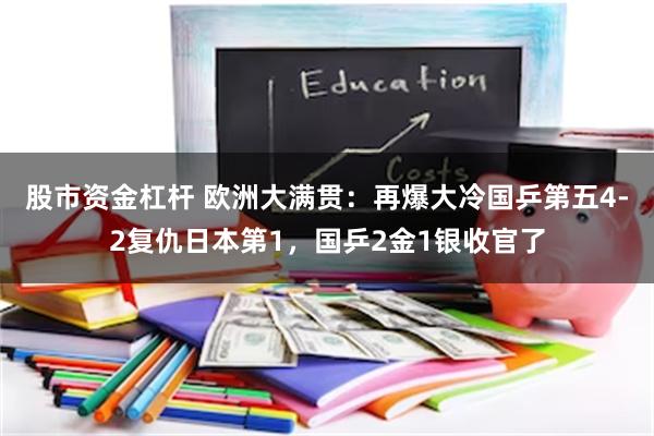 股市资金杠杆 欧洲大满贯：再爆大冷国乒第五4-2复仇日本第1，国乒2金1银收官了