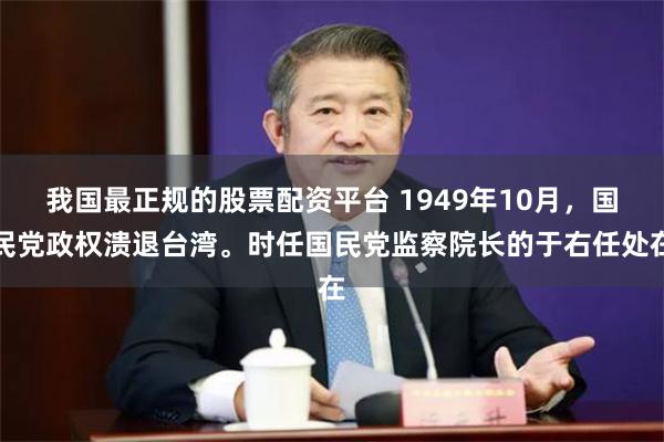 我国最正规的股票配资平台 1949年10月，国民党政权溃退台湾。时任国民党监察院长的于右任处在
