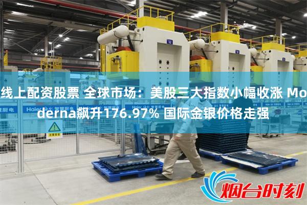 线上配资股票 全球市场：美股三大指数小幅收涨 Moderna飙升176.97% 国际金银价格走强