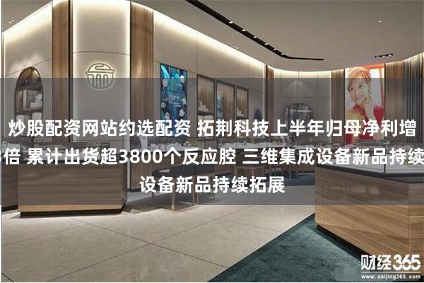 炒股配资网站约选配资 拓荆科技上半年归母净利增长13倍 累计出货超3800个反应腔 三维集成设备新品持续拓展