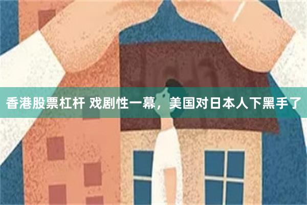 香港股票杠杆 戏剧性一幕，美国对日本人下黑手了
