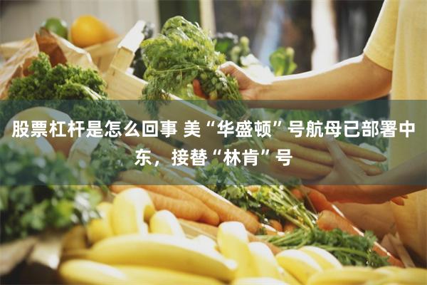股票杠杆是怎么回事 美“华盛顿”号航母已部署中东，接替“林肯”号