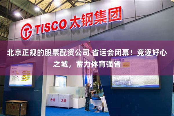 北京正规的股票配资公司 省运会闭幕！竞逐好心之城，蓄力体育强省