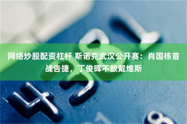 网络炒股配资杠杆 斯诺克武汉公开赛：肖国栋首战告捷，丁俊晖不敌戴维斯