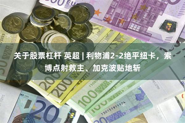 关于股票杠杆 英超 | 利物浦2-2绝平纽卡，索博点射救主、加克波贴地斩