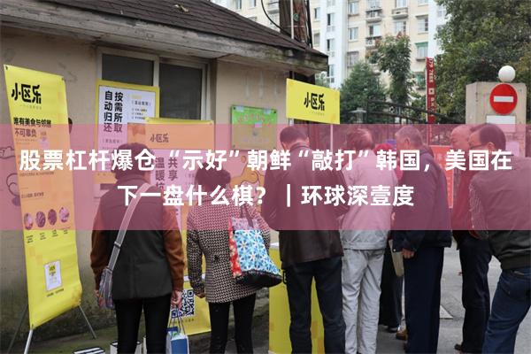 股票杠杆爆仓 “示好”朝鲜“敲打”韩国，美国在下一盘什么棋？｜环球深壹度