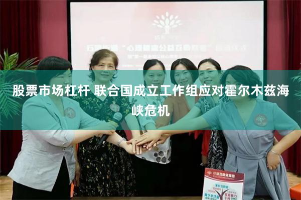 股票市场杠杆 联合国成立工作组应对霍尔木兹海峡危机