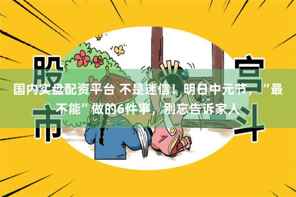 国内实盘配资平台 不是迷信！明日中元节，“最不能”做的6件事，别忘告诉家人