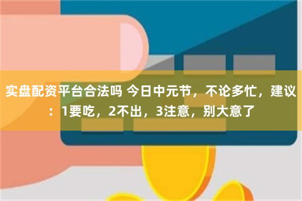 实盘配资平台合法吗 今日中元节，不论多忙，建议：1要吃，2不出，3注意，别大意了