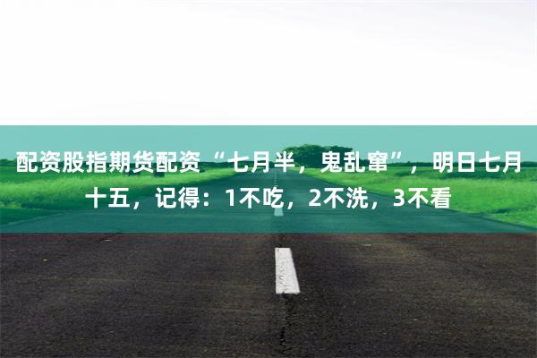 配资股指期货配资 “七月半，鬼乱窜”，明日七月十五，记得：1不吃，2不洗，3不看