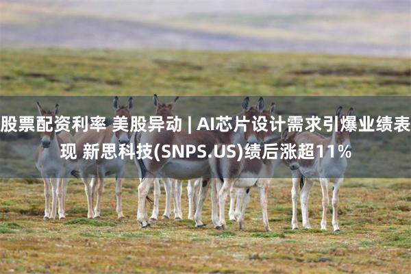 股票配资利率 美股异动 | AI芯片设计需求引爆业绩表现 新思科技(SNPS.US)绩后涨超11%