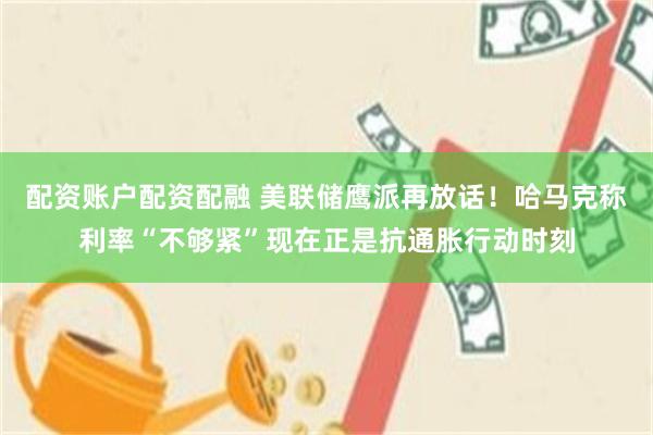 配资账户配资配融 美联储鹰派再放话！哈马克称利率“不够紧”现在正是抗通胀行动时刻