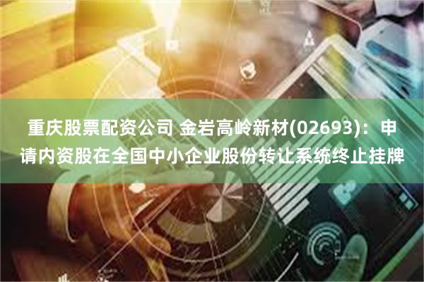 重庆股票配资公司 金岩高岭新材(02693)：申请内资股在全国中小企业股份转让系统终止挂牌