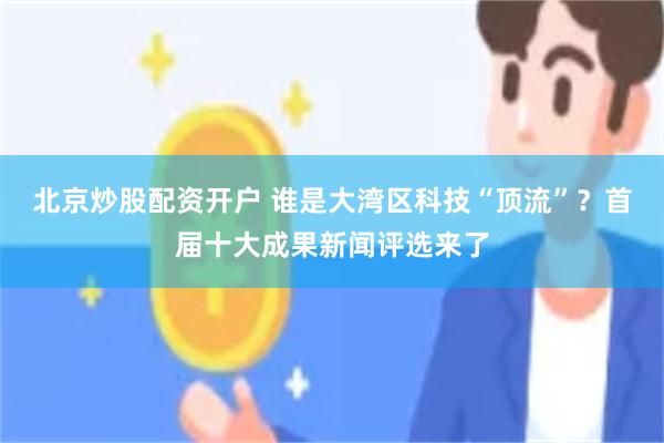 北京炒股配资开户 谁是大湾区科技“顶流”？首届十大成果新闻评选来了