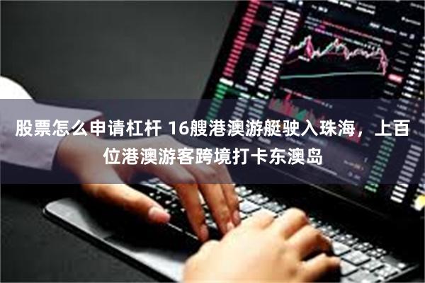 股票怎么申请杠杆 16艘港澳游艇驶入珠海，上百位港澳游客跨境打卡东澳岛