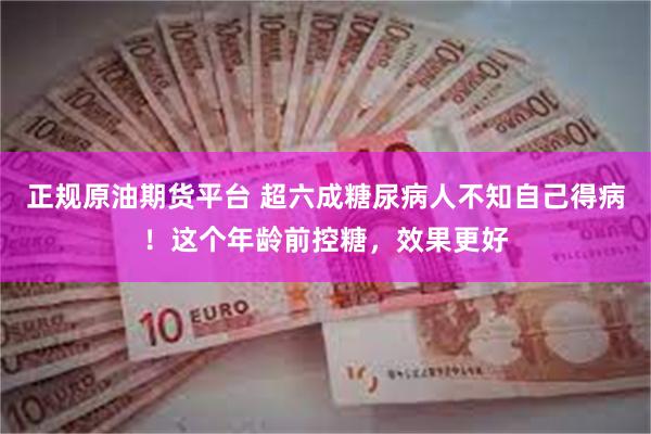 正规原油期货平台 超六成糖尿病人不知自己得病！这个年龄前控糖，效果更好