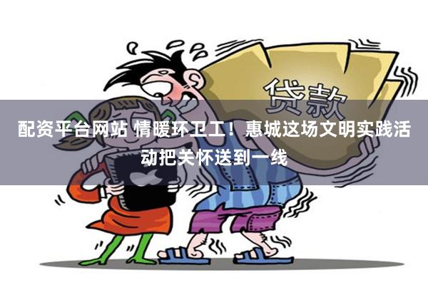 配资平台网站 情暖环卫工！惠城这场文明实践活动把关怀送到一线