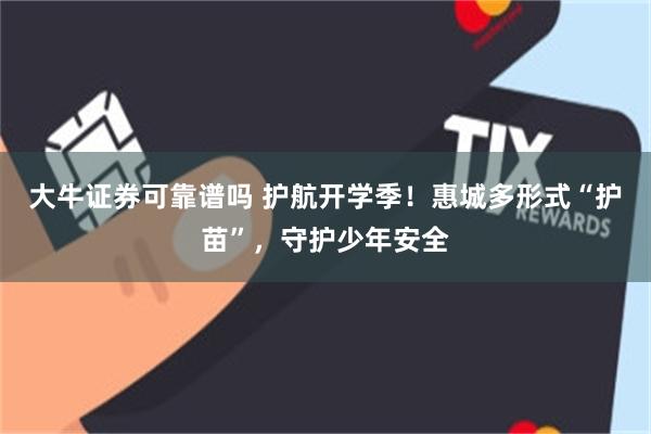 大牛证券可靠谱吗 护航开学季!惠城多形式“护苗”,守护少年安全