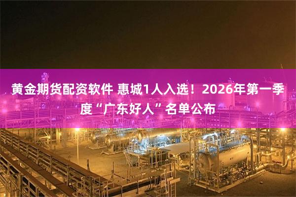 黄金期货配资软件 惠城1人入选！2026年第一季度“广东好人”名单公布