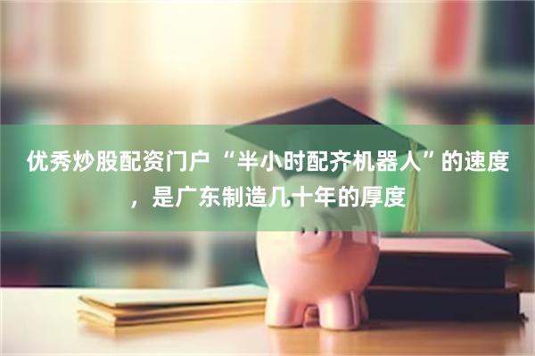 优秀炒股配资门户 “半小时配齐机器人”的速度，是广东制造几十年的厚度