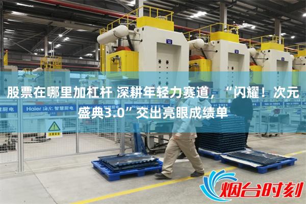 股票在哪里加杠杆 深耕年轻力赛道，“闪耀！次元盛典3.0”交出亮眼成绩单
