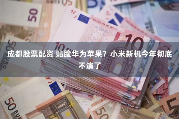 成都股票配资 贴脸华为苹果？小米新机今年彻底不演了