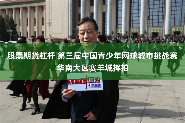 股票期货杠杆 第三届中国青少年网球城市挑战赛华南大区赛羊城挥拍