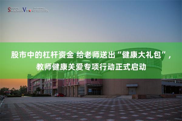 股市中的杠杆资金 给老师送出“健康大礼包”，教师健康关爱专项行动正式启动