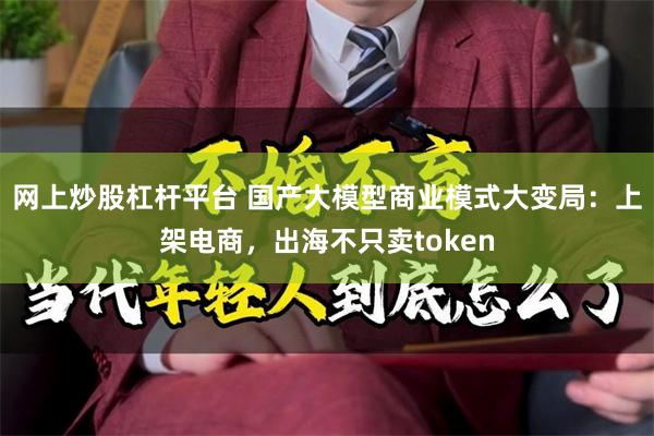 网上炒股杠杆平台 国产大模型商业模式大变局：上架电商，出海不只卖token