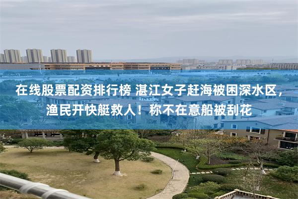 在线股票配资排行榜 湛江女子赶海被困深水区，渔民开快艇救人！称不在意船被刮花
