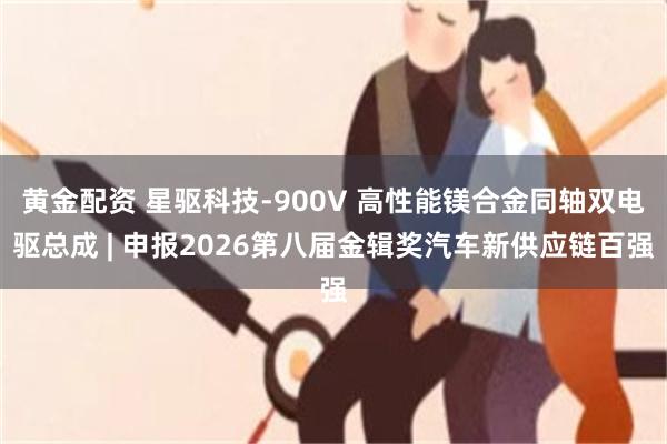 黄金配资 星驱科技-900V 高性能镁合金同轴双电驱总成 | 申报2026第八届金辑奖汽车新供应链百强