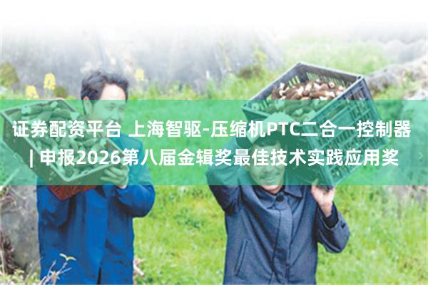 证券配资平台 上海智驱-压缩机PTC二合一控制器 | 申报2026第八届金辑奖最佳技术实践应用奖