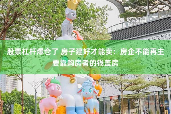 股票杠杆爆仓了 房子建好才能卖：房企不能再主要靠购房者的钱盖房