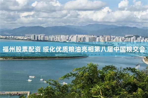 福州股票配资 绥化优质粮油亮相第八届中国粮交会