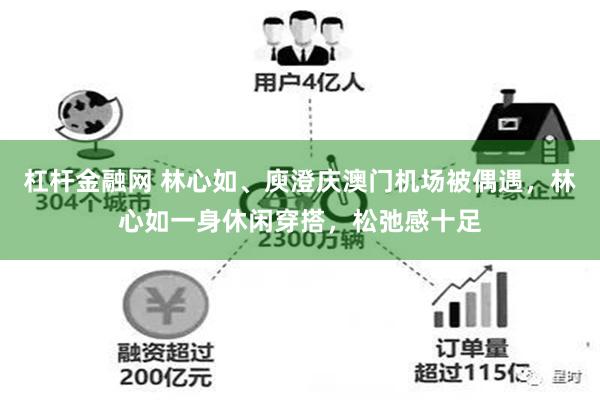 杠杆金融网 林心如、庾澄庆澳门机场被偶遇，林心如一身休闲穿搭，松弛感十足