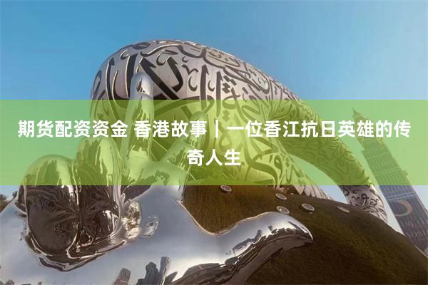 期货配资资金 香港故事｜一位香江抗日英雄的传奇人生