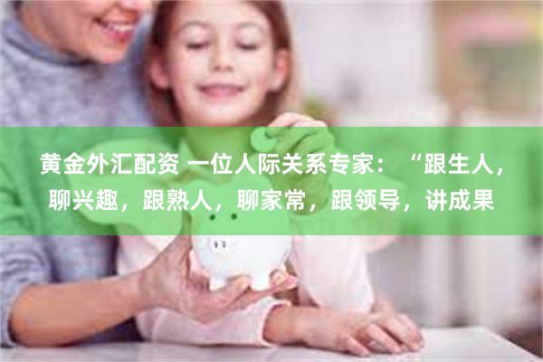 黄金外汇配资 一位人际关系专家： “跟生人，聊兴趣，跟熟人，聊家常，跟领导，讲成果