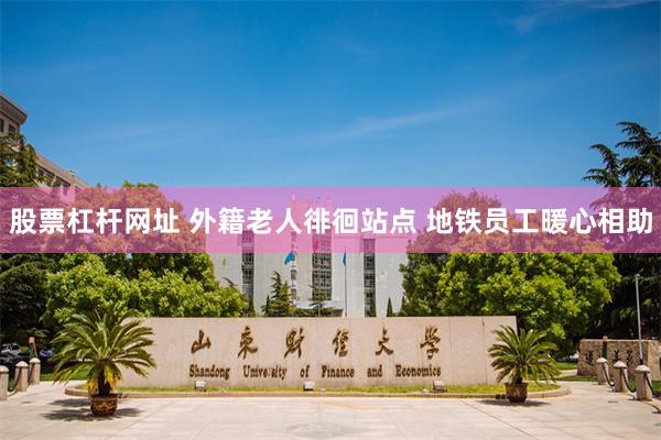 股票杠杆网址 外籍老人徘徊站点 地铁员工暖心相助