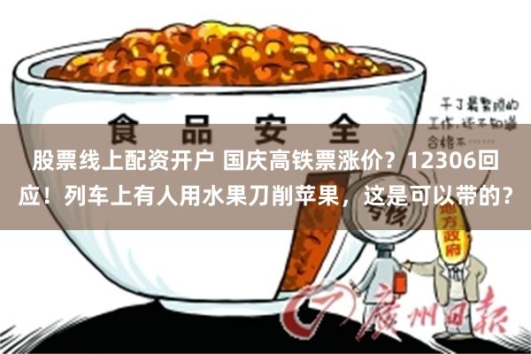 股票线上配资开户 国庆高铁票涨价？12306回应！列车上有人用水果刀削苹果，这是可以带的？