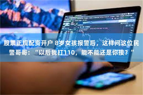股票正规配资开户 8岁女孩报警后，这样问这位民警哥哥：“以后我打110，能不能还是你接？”