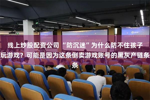 线上炒股配资公司 “防沉迷”为什么防不住孩子玩游戏？可能是因为这条倒卖游戏账号的黑灰产链条