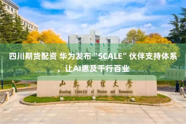 四川期货配资 华为发布“SCALE”伙伴支持体系,让AI惠及千行百业