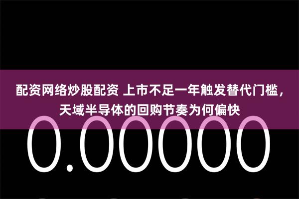 配资网络炒股配资 上市不足一年触发替代门槛，天域半导体的回购节奏为何偏快