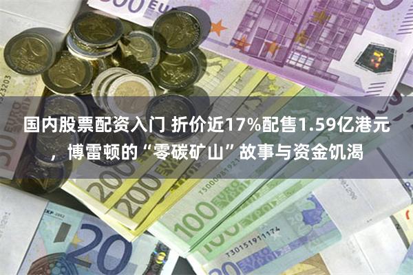 国内股票配资入门 折价近17%配售1.59亿港元，博雷顿的“零碳矿山”故事与资金饥渴