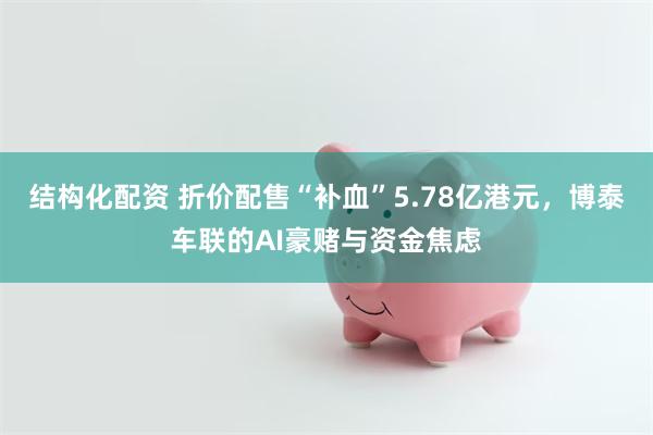 结构化配资 折价配售“补血”5.78亿港元，博泰车联的AI豪赌与资金焦虑