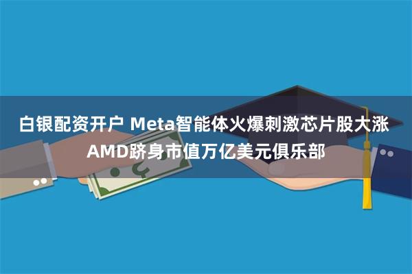 白银配资开户 Meta智能体火爆刺激芯片股大涨 AMD跻身市值万亿美元俱乐部