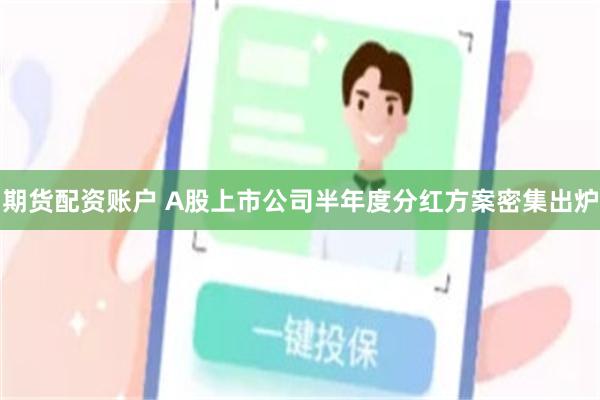 期货配资账户 A股上市公司半年度分红方案密集出炉