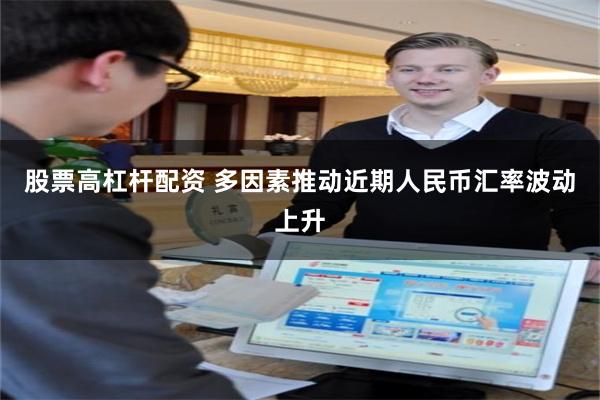 股票高杠杆配资 多因素推动近期人民币汇率波动上升