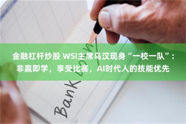 金融杠杆炒股 WSI主席乌汉现身“一校一队”：非赢即学，享受比赛，AI时代人的技能优先