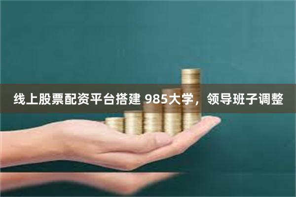 线上股票配资平台搭建 985大学，领导班子调整